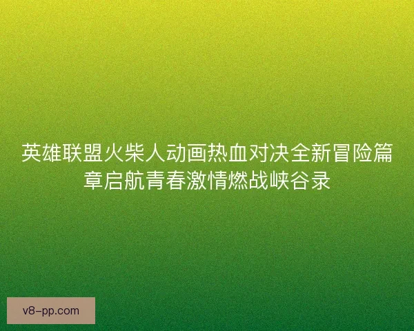英雄联盟火柴人动画热血对决全新冒险篇章启航青春激情燃战峡谷录