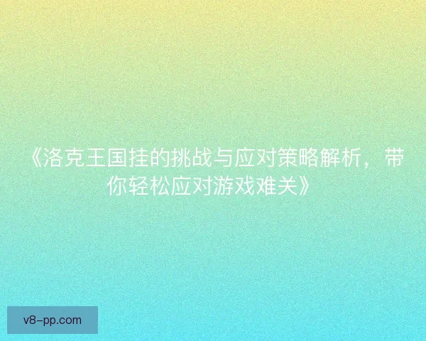 《洛克王国挂的挑战与应对策略解析，带你轻松应对游戏难关》