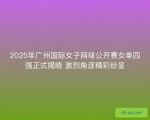 2025年广州国际女子网球公开赛女单四强正式揭晓 激烈角逐精彩纷呈